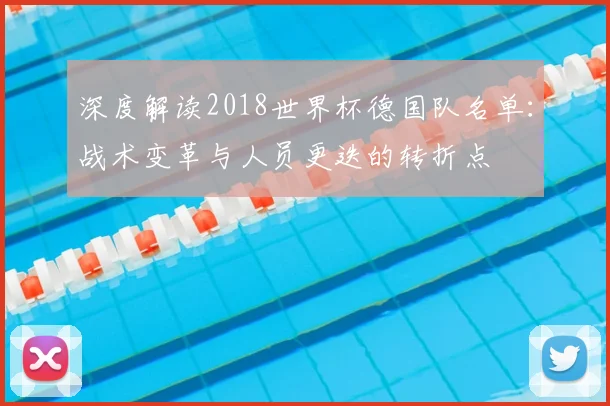 深度解读2018世界杯德国队名单:战术变革与人员更迭的转折点