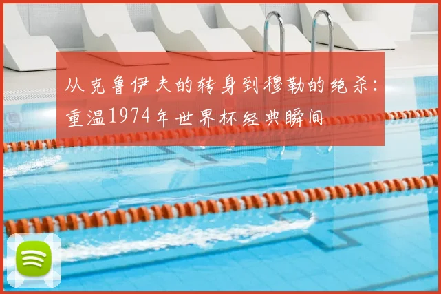 从克鲁伊夫的转身到穆勒的绝杀:重温1974年世界杯经典瞬间