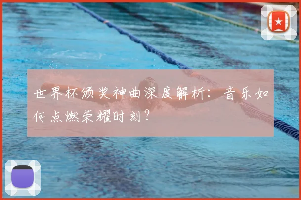 世界杯颁奖神曲深度解析:音乐如何点燃荣耀时刻?