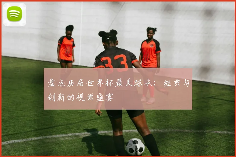 盘点历届世界杯最美球衣：经典与创新的视觉盛宴