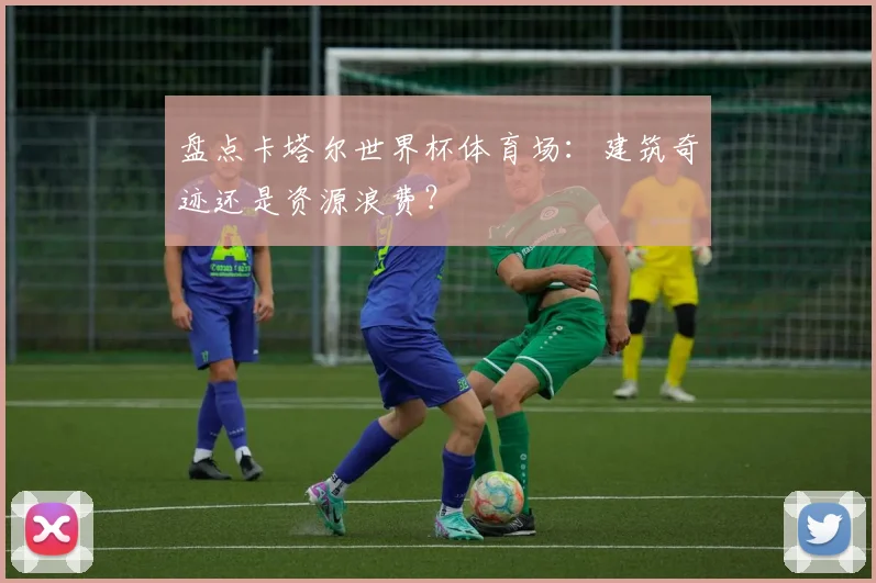 盘点卡塔尔世界杯体育场：建筑奇迹还是资源浪费？