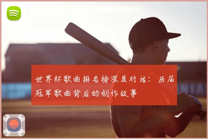 世界杯歌曲排名榜深度对话：历届冠军歌曲背后的创作故事