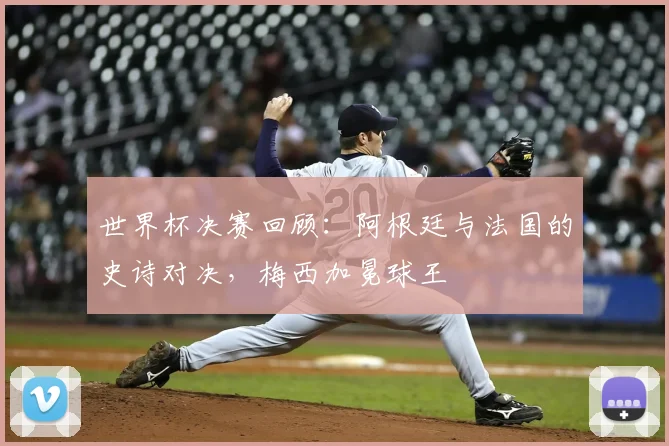 世界杯决赛回顾:阿根廷与法国的史诗对决,梅西加冕球王