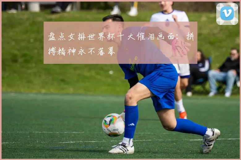 盘点女排世界杯十大催泪画面：拼搏精神永不落幕