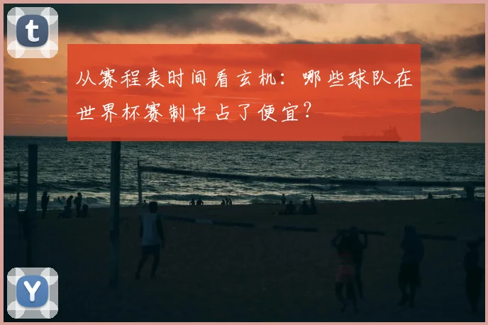 从赛程表时间看玄机：哪些球队在世界杯赛制中占了便宜？