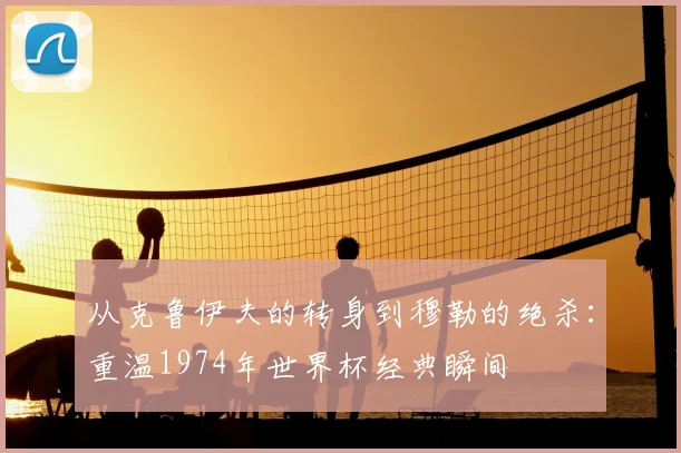 从克鲁伊夫的转身到穆勒的绝杀:重温1974年世界杯经典瞬间
