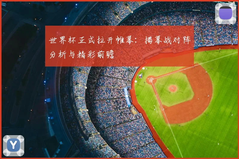世界杯正式拉开帷幕：揭幕战对阵分析与精彩前瞻