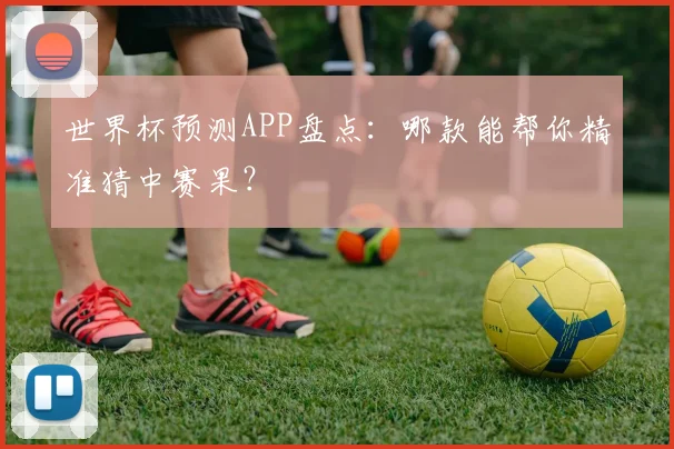 世界杯预测APP盘点:哪款能帮你精准猜中赛果?