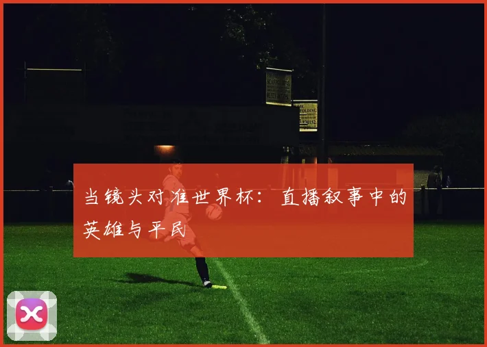 当镜头对准世界杯：直播叙事中的英雄与平民