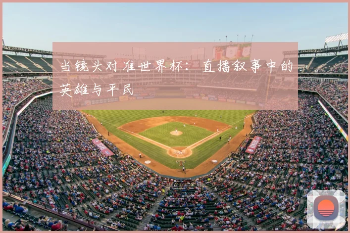 当镜头对准世界杯：直播叙事中的英雄与平民