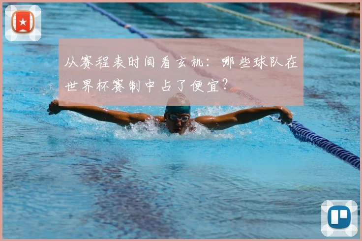 从赛程表时间看玄机：哪些球队在世界杯赛制中占了便宜？
