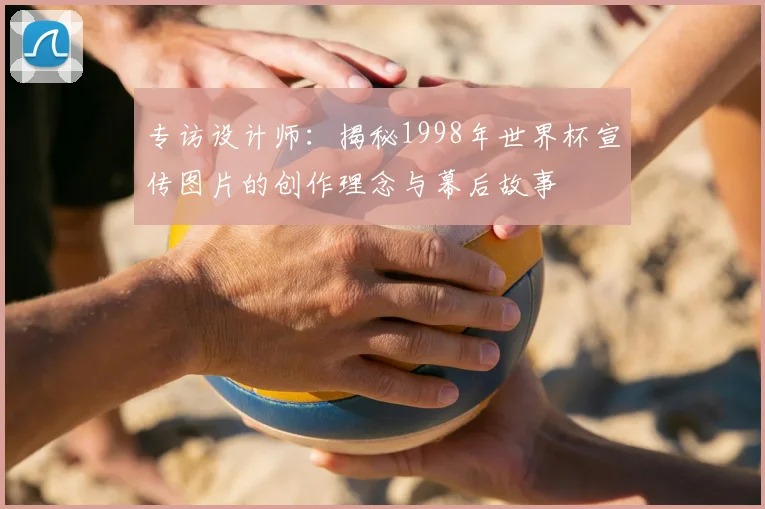 专访设计师:揭秘1998年世界杯宣传图片的创作理念与幕后故事