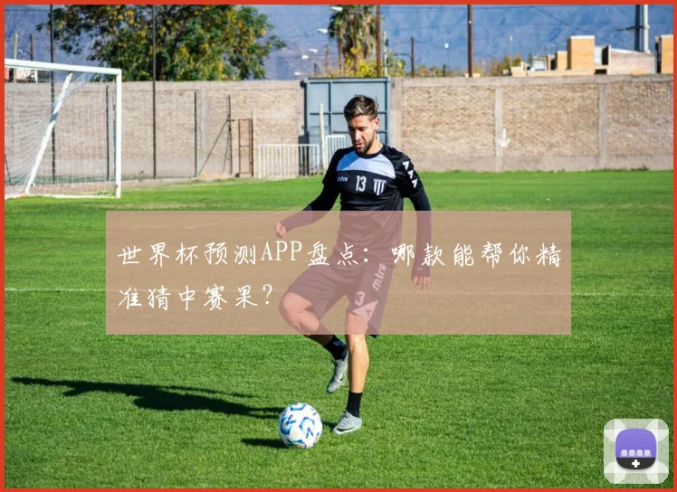世界杯预测APP盘点:哪款能帮你精准猜中赛果?