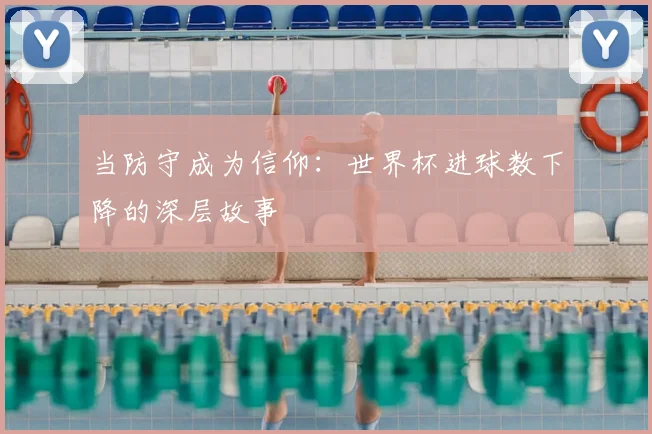 当防守成为信仰：世界杯进球数下降的深层故事
