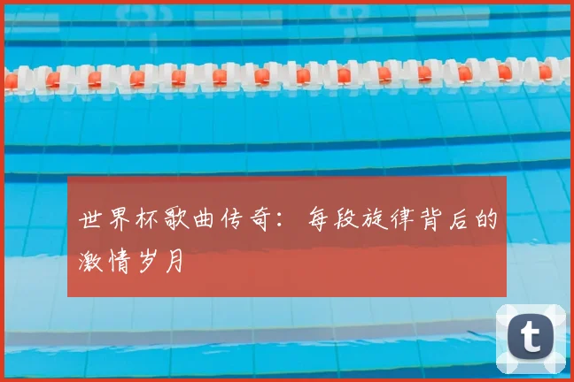 世界杯歌曲传奇：每段旋律背后的激情岁月