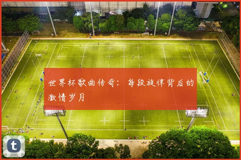 世界杯歌曲传奇：每段旋律背后的激情岁月