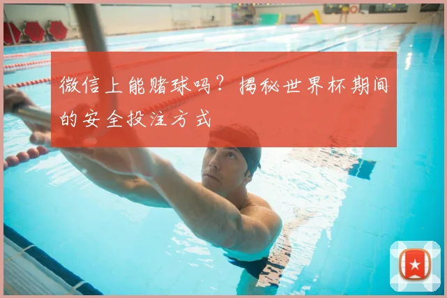 微信上能赌球吗？揭秘世界杯期间的安全投注方式