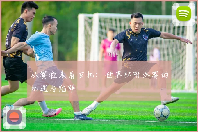 从赛程表看玄机：世界杯附加赛的机遇与陷阱