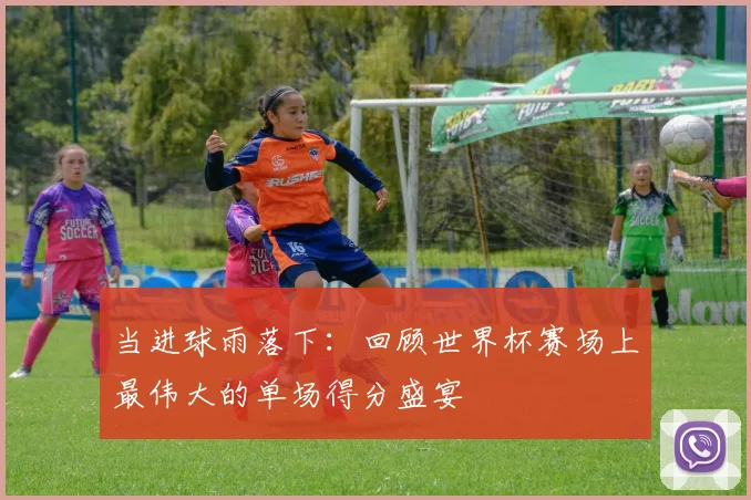 当进球雨落下：回顾世界杯赛场上最伟大的单场得分盛宴