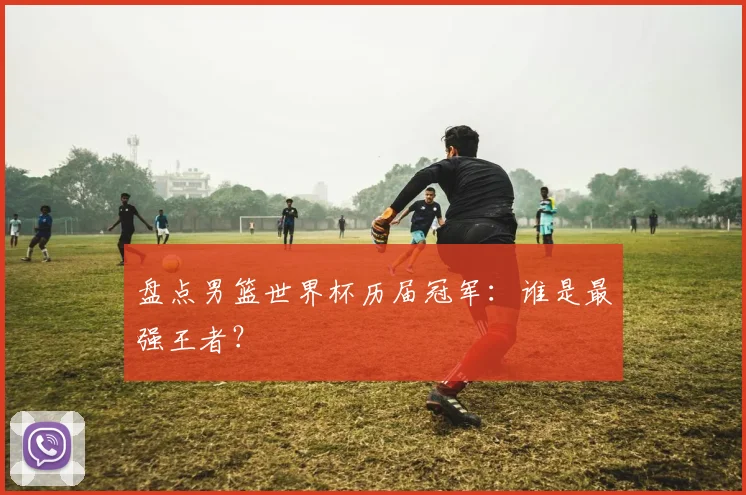 盘点男篮世界杯历届冠军：谁是最强王者？