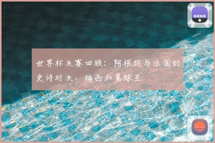 世界杯决赛回顾:阿根廷与法国的史诗对决,梅西加冕球王