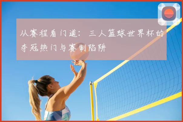从赛程看门道：三人篮球世界杯的夺冠热门与赛制陷阱