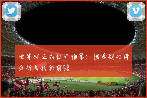 世界杯正式拉开帷幕：揭幕战对阵分析与精彩前瞻