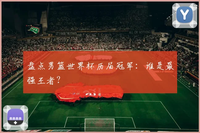 盘点男篮世界杯历届冠军：谁是最强王者？