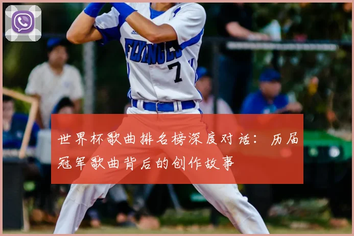 世界杯歌曲排名榜深度对话：历届冠军歌曲背后的创作故事