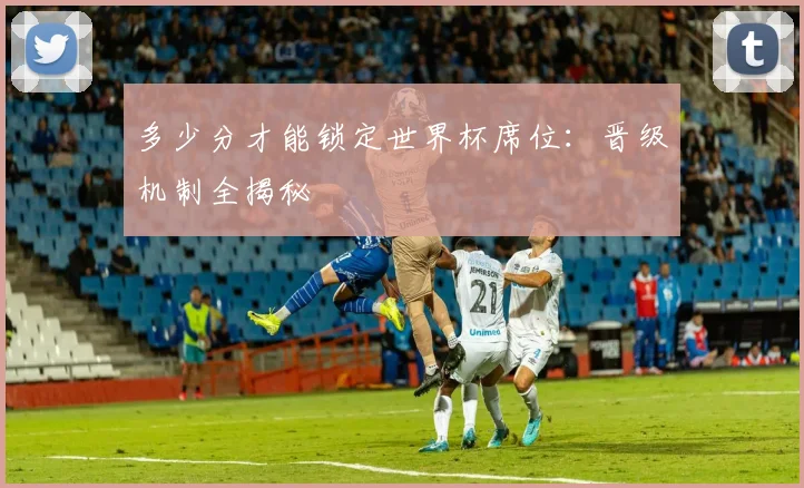 多少分才能锁定世界杯席位:晋级机制全揭秘