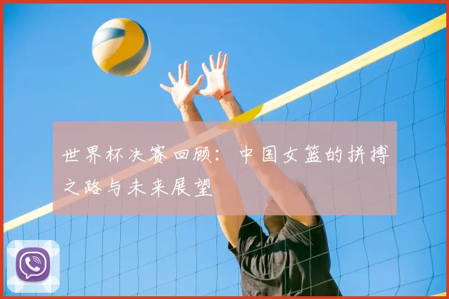 世界杯决赛回顾:中国女篮的拼搏之路与未来展望