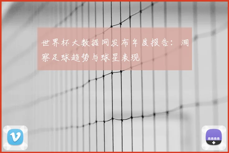 世界杯大数据网发布年度报告：洞察足球趋势与球星表现