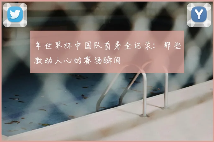 年世界杯中国队首秀全记录:那些激动人心的赛场瞬间