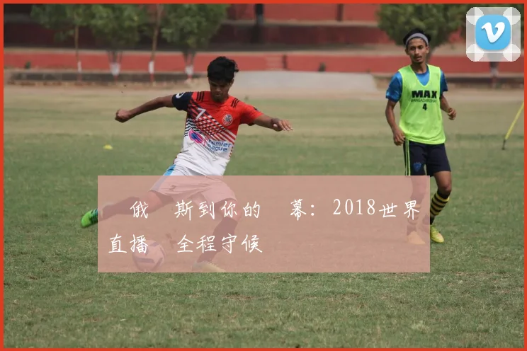 從俄羅斯到你的螢幕:2018世界盃直播網全程守候