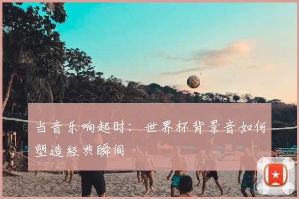 当音乐响起时：世界杯背景音如何塑造经典瞬间