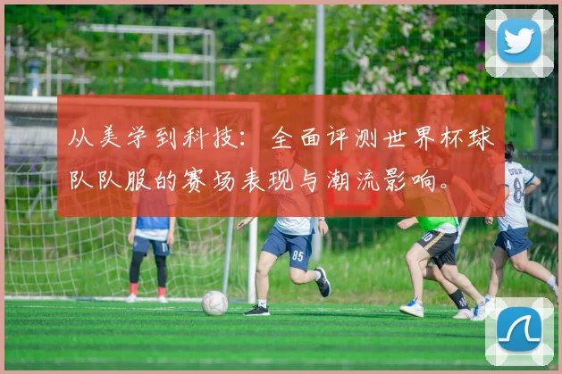 从美学到科技:全面评测世界杯球队队服的赛场表现与潮流影响。