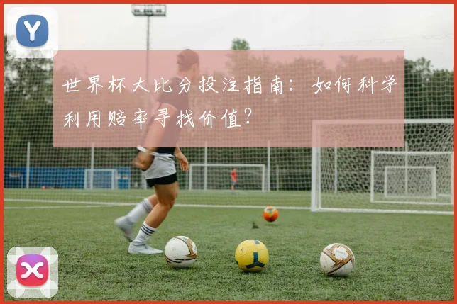 世界杯大比分投注指南：如何科学利用赔率寻找价值？