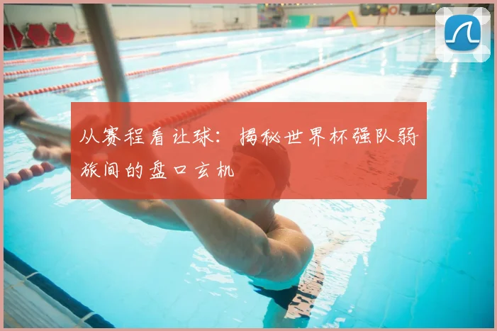从赛程看让球：揭秘世界杯强队弱旅间的盘口玄机