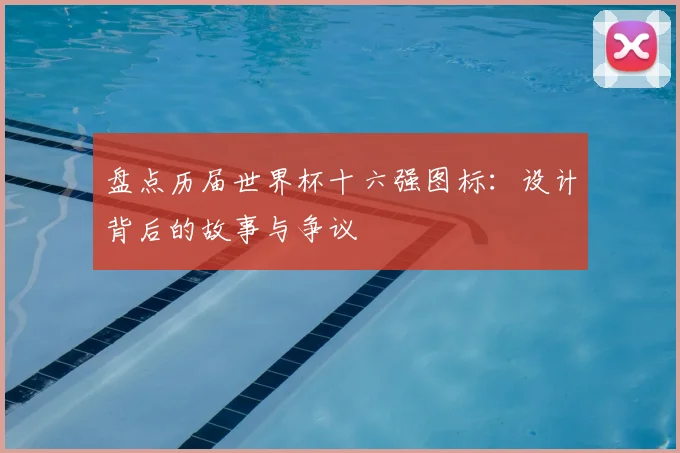盘点历届世界杯十六强图标：设计背后的故事与争议