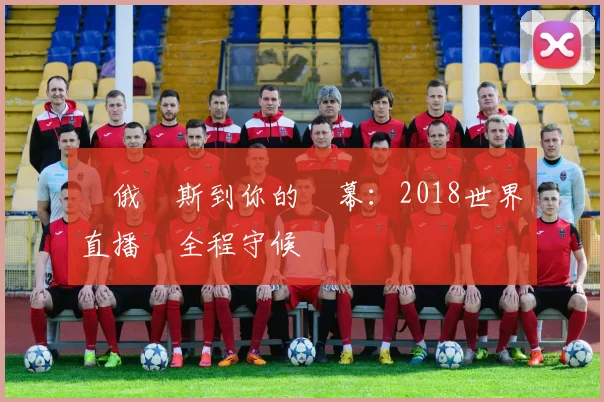 從俄羅斯到你的螢幕:2018世界盃直播網全程守候