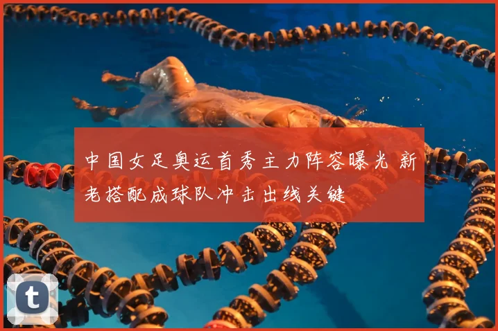 中国女足奥运首秀主力阵容曝光 新老搭配成球队冲击出线关键